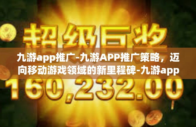 九游app推广-九游APP推广策略，迈向移动游戏领域的新里程碑-九游app推广