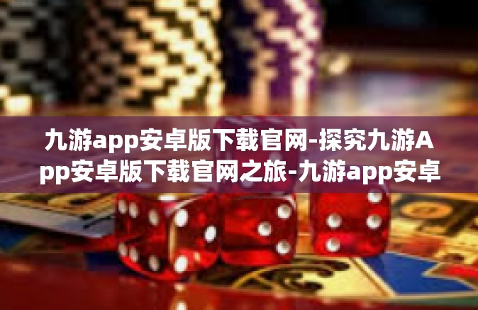九游app安卓版下载官网-探究九游App安卓版下载官网之旅-九游app安卓版下载官网