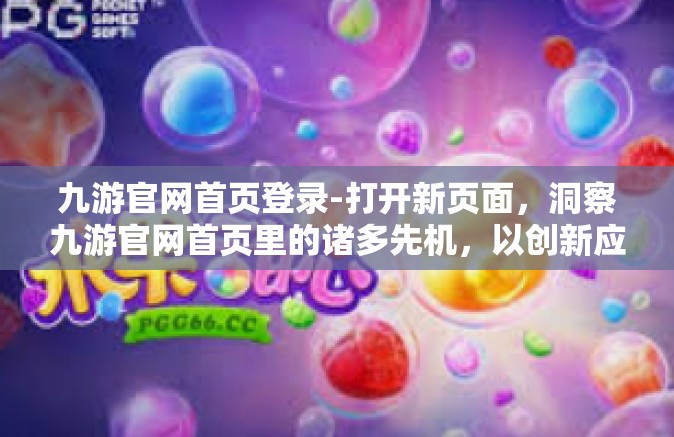 九游官网首页登录-打开新页面，洞察九游官网首页里的诸多先机，以创新应对未来的游戏体验-九游官网首页登录