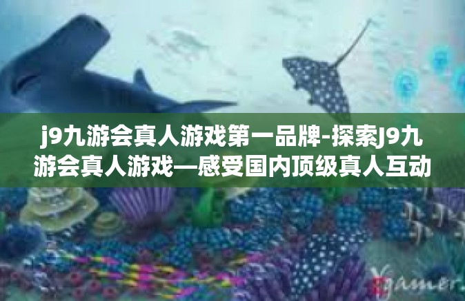 j9九游会真人游戏第一品牌-探索J9九游会真人游戏—感受国内顶级真人互动游戏第一品牌的魅力-j9九游会真人游戏第一品牌