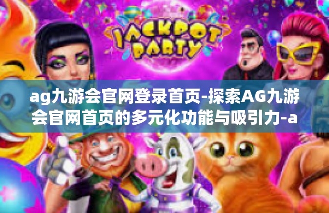 ag九游会官网登录首页-探索AG九游会官网首页的多元化功能与吸引力-ag九游会官网登录首页