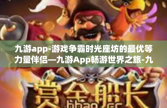 九游app-游戏争霸时光座坊的最优等力量伴侣—九游App畅游世界之旅-九游app