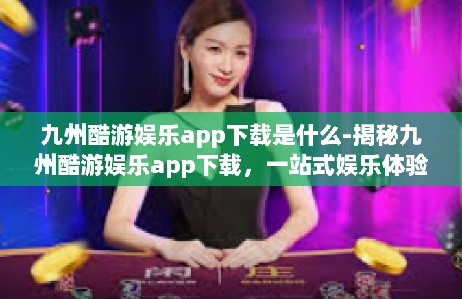 九州酷游娱乐app下载是什么-揭秘九州酷游娱乐app下载，一站式娱乐体验的新选择-九州酷游娱乐app下载是什么