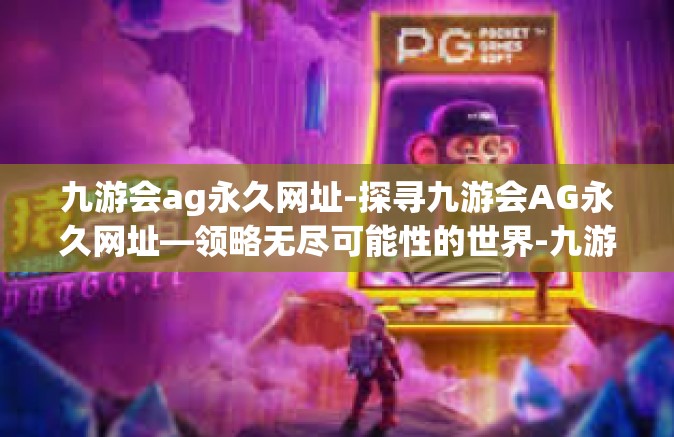 九游会ag永久网址-探寻九游会AG永久网址—领略无尽可能性的世界-九游会ag永久网址