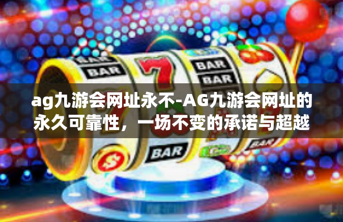 ag九游会网址永不-AG九游会网址的永久可靠性,一场不变的承诺与超越期望的体验-ag九游会网址永不 ag九游会网址永不-AG九游会网址的永久可靠性,一场不变的承诺与超越期望的体验-ag九游会网址永不