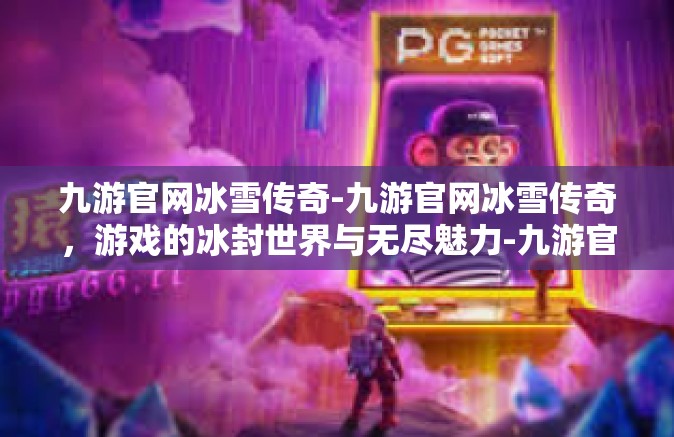 九游官网冰雪传奇-九游官网冰雪传奇，游戏的冰封世界与无尽魅力-九游官网冰雪传奇