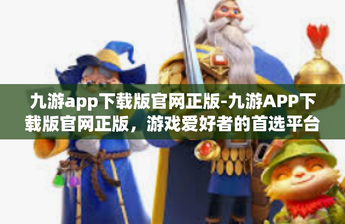 九游app下载版官网正版-九游APP下载版官网正版，游戏爱好者的首选平台-九游app下载版官网正版
