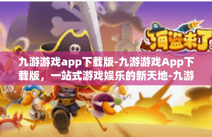 九游游戏app下载版-九游游戏App下载版，一站式游戏娱乐的新天地-九游游戏app下载版