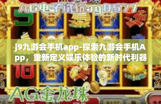 j9九游会手机app-探索九游会手机App，重新定义娱乐体验的新时代利器-j9九游会手机app