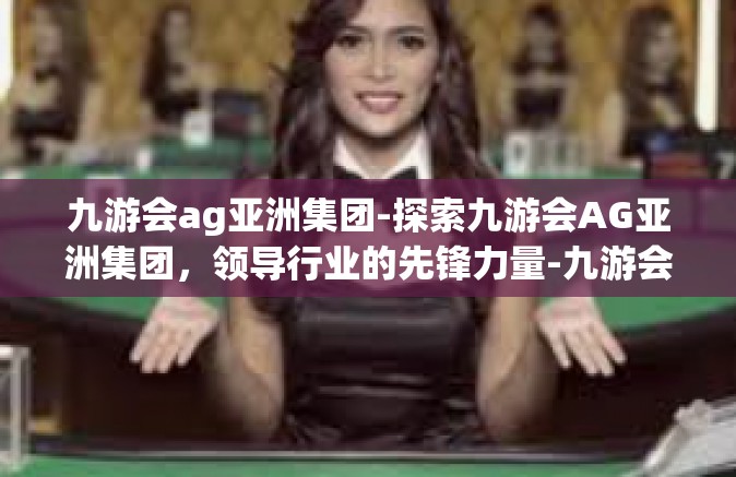 九游会ag亚洲集团-探索九游会AG亚洲集团，领导行业的先锋力量-九游会ag亚洲集团