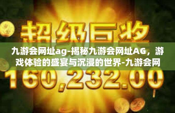 九游会网址ag-揭秘九游会网址AG，游戏体验的盛宴与沉浸的世界-九游会网址ag