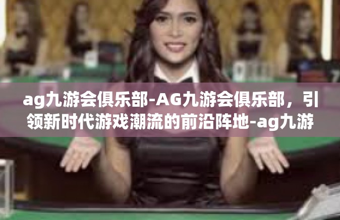 ag九游会俱乐部-AG九游会俱乐部，引领新时代游戏潮流的前沿阵地-ag九游会俱乐部