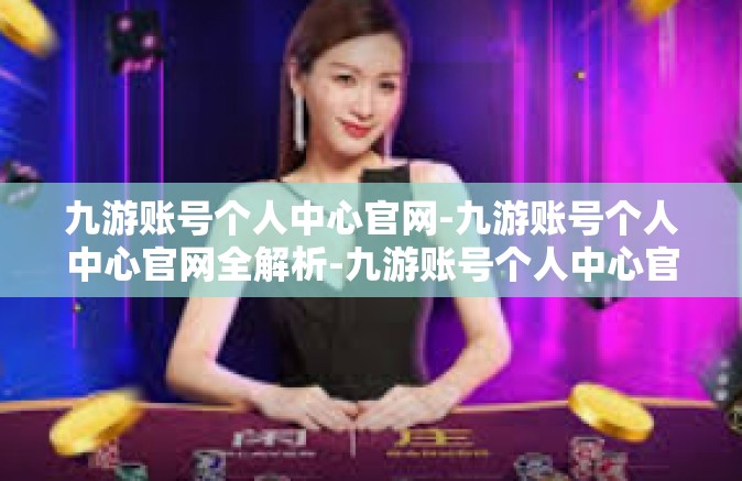 九游账号个人中心官网-九游账号个人中心官网全解析-九游账号个人中心官网