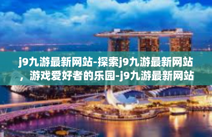 j9九游最新网站-探索j9九游最新网站，游戏爱好者的乐园-j9九游最新网站