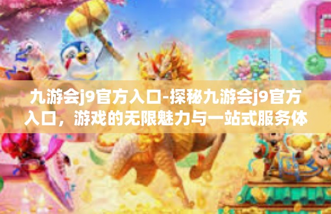 九游会j9官方入口-探秘九游会j9官方入口，游戏的无限魅力与一站式服务体验-九游会j9官方入口