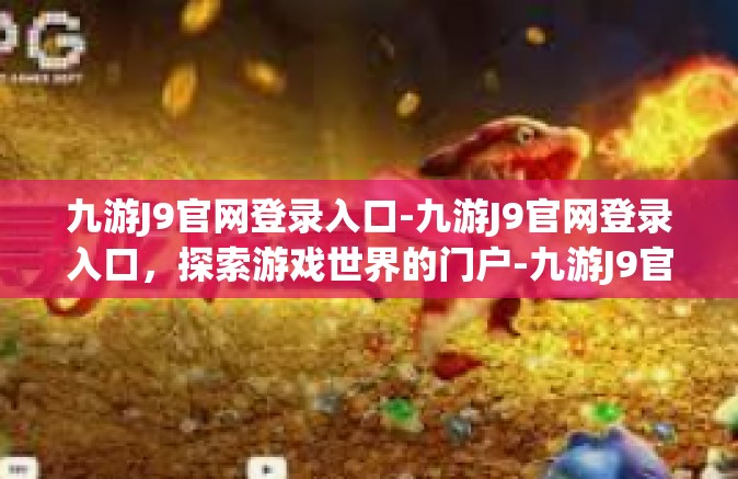 九游J9官网登录入口-九游J9官网登录入口，探索游戏世界的门户-九游J9官网登录入口