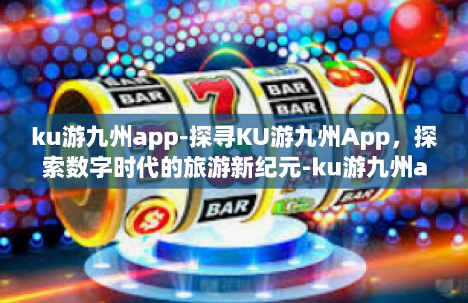 ku游九州app-探寻KU游九州App，探索数字时代的旅游新纪元-ku游九州app