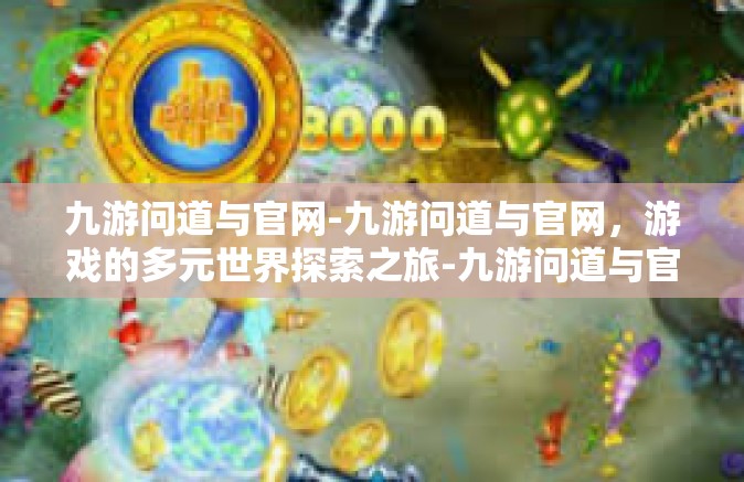 九游问道与官网-九游问道与官网，游戏的多元世界探索之旅-九游问道与官网