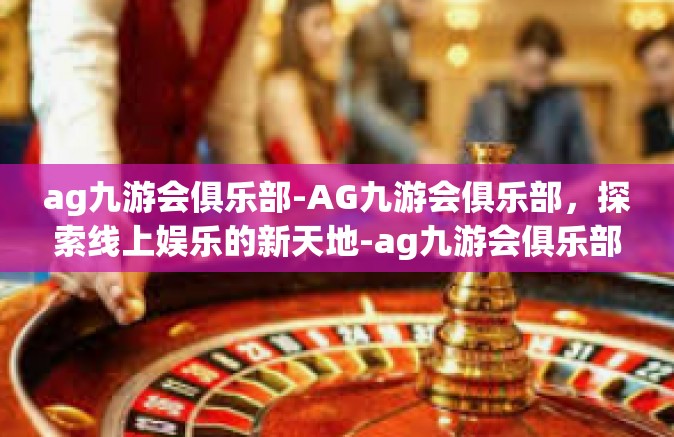 ag九游会俱乐部-AG九游会俱乐部，探索线上娱乐的新天地-ag九游会俱乐部