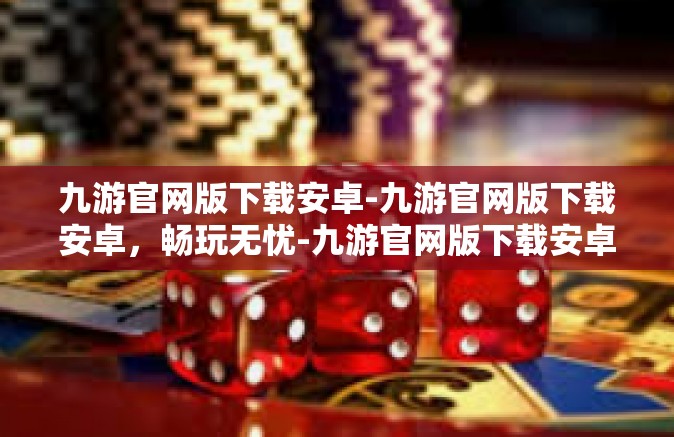 九游官网版下载安卓-九游官网版下载安卓，畅玩无忧-九游官网版下载安卓