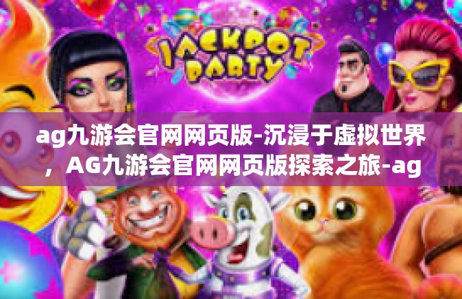 ag九游会官网网页版-沉浸于虚拟世界，AG九游会官网网页版探索之旅-ag九游会官网网页版
