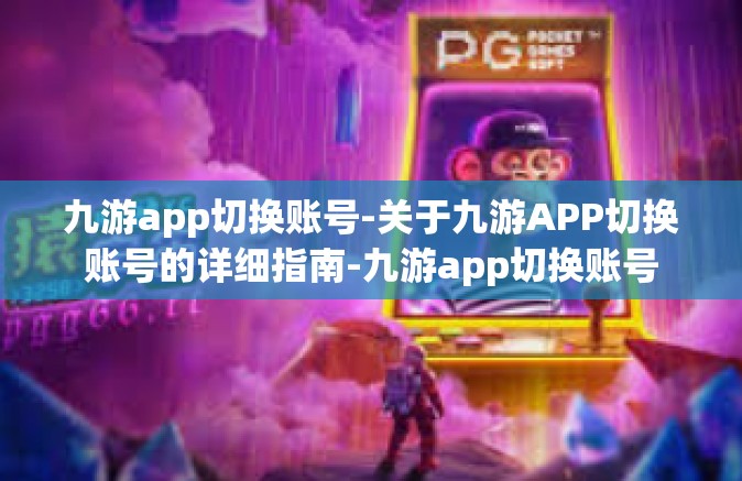 九游app切换账号-关于九游APP切换账号的详细指南-九游app切换账号