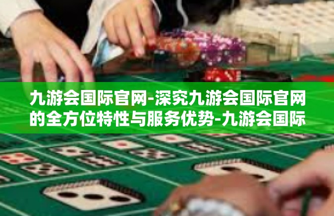 九游会国际官网-深究九游会国际官网的全方位特性与服务优势-九游会国际官网