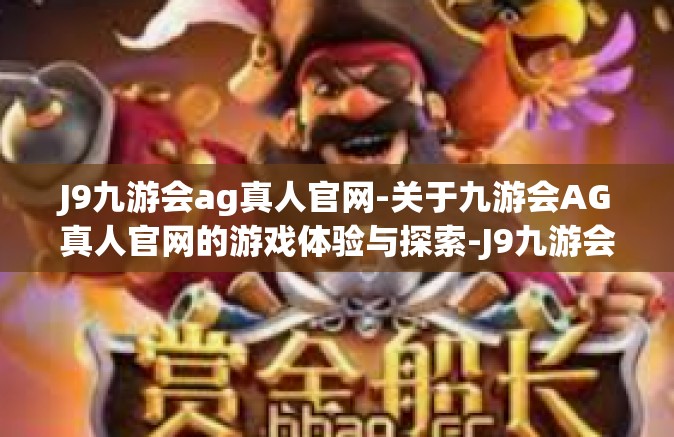 J9九游会ag真人官网-关于九游会AG真人官网的游戏体验与探索-J9九游会ag真人官网