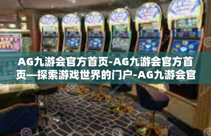 AG九游会官方首页-AG九游会官方首页—探索游戏世界的门户-AG九游会官方首页