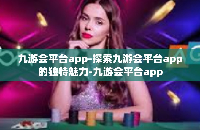 九游会平台app-探索九游会平台app的独特魅力-九游会平台app