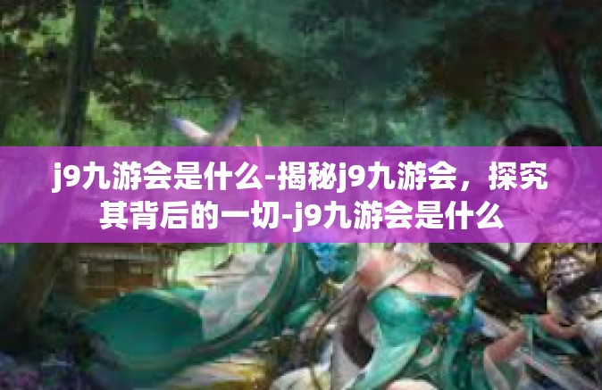 j9九游会是什么-揭秘j9九游会，探究其背后的一切-j9九游会是什么