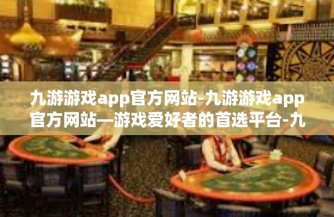 九游游戏app官方网站-九游游戏app官方网站—游戏爱好者的首选平台-九游游戏app官方网站
