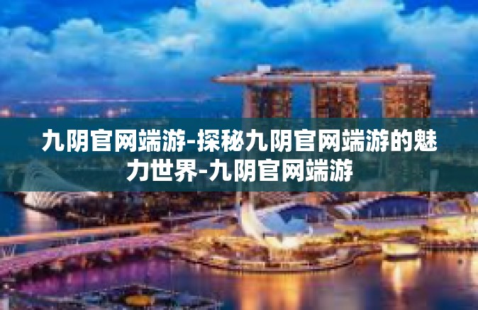 九阴官网端游-探秘九阴官网端游的魅力世界-九阴官网端游