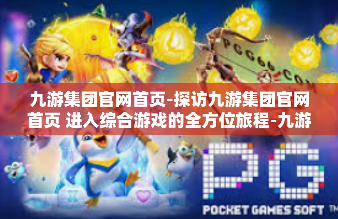 九游集团官网首页-探访九游集团官网首页 进入综合游戏的全方位旅程-九游集团官网首页
