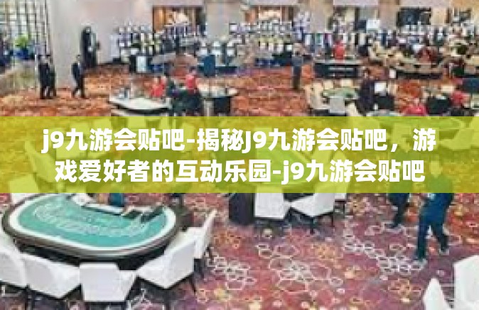 j9九游会贴吧-揭秘J9九游会贴吧，游戏爱好者的互动乐园-j9九游会贴吧