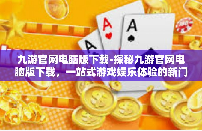 九游官网电脑版下载-探秘九游官网电脑版下载，一站式游戏娱乐体验的新门户-九游官网电脑版下载