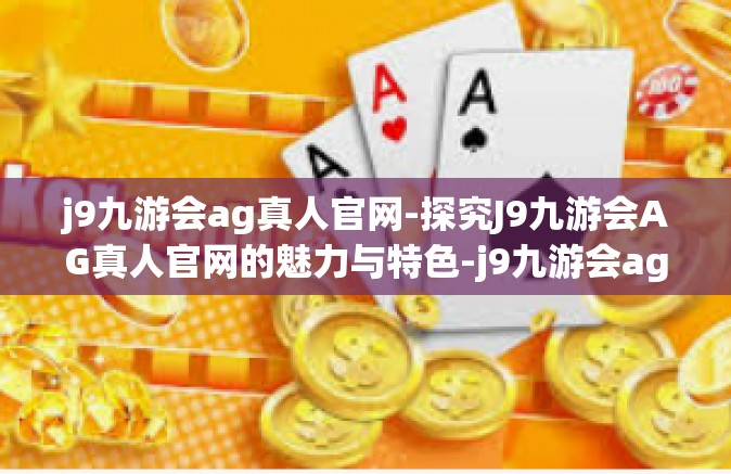j9九游会ag真人官网-探究J9九游会AG真人官网的魅力与特色-j9九游会ag真人官网