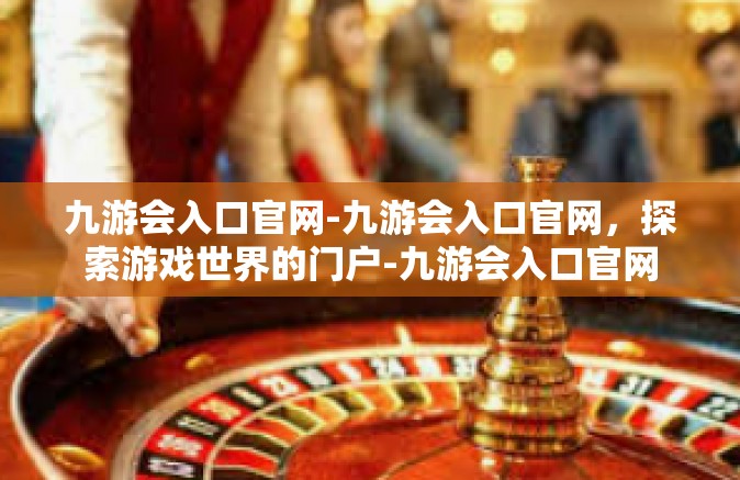 九游会入口官网-九游会入口官网，探索游戏世界的门户-九游会入口官网