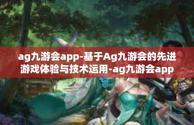 ag九游会app-基于Ag九游会的先进游戏体验与技术运用-ag九游会app