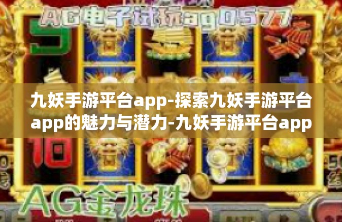 九妖手游平台app-探索九妖手游平台app的魅力与潜力-九妖手游平台app