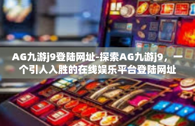 AG九游j9登陆网址-探索AG九游j9，一个引人入胜的在线娱乐平台登陆网址-AG九游j9登陆网址
