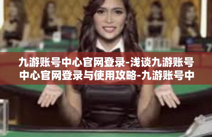 九游账号中心官网登录-浅谈九游账号中心官网登录与使用攻略-九游账号中心官网登录