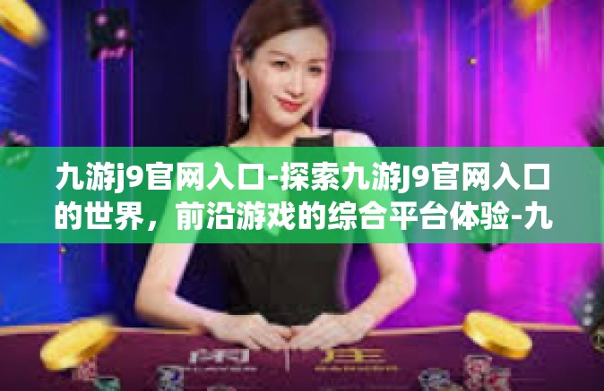 九游j9官网入口-探索九游J9官网入口的世界，前沿游戏的综合平台体验-九游j9官网入口