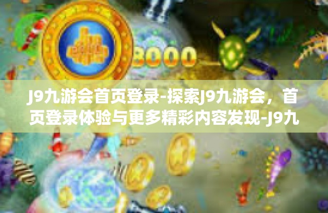 J9九游会首页登录-探索J9九游会，首页登录体验与更多精彩内容发现-J9九游会首页登录