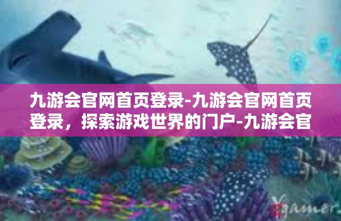 九游会官网首页登录-九游会官网首页登录，探索游戏世界的门户-九游会官网首页登录