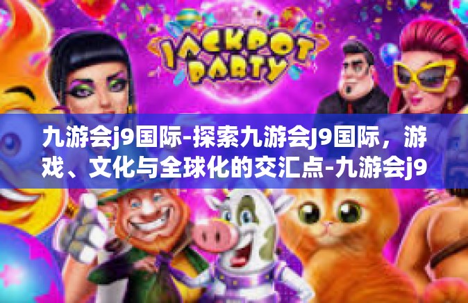 九游会j9国际-探索九游会J9国际，游戏、文化与全球化的交汇点-九游会j9国际