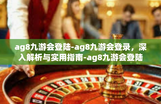 ag8九游会登陆-ag8九游会登录，深入解析与实用指南-ag8九游会登陆
