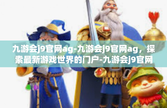 九游会j9官网ag-九游会j9官网ag，探索最新游戏世界的门户-九游会j9官网ag