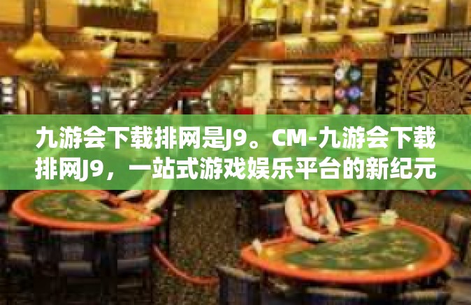 九游会下载排网是J9。CM-九游会下载排网J9，一站式游戏娱乐平台的新纪元-九游会下载排网是J9。CM