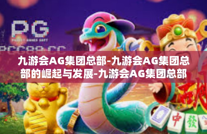 九游会AG集团总部-九游会AG集团总部的崛起与发展-九游会AG集团总部